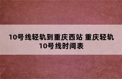 10号线轻轨到重庆西站 重庆轻轨10号线时间表